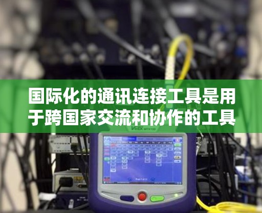 国际化的通讯连接工具是用于跨国家交流和协作的工具，每个工具都有其特定的功能和使用场景。以下是一些常见的国际化的通讯连接工具及其特点