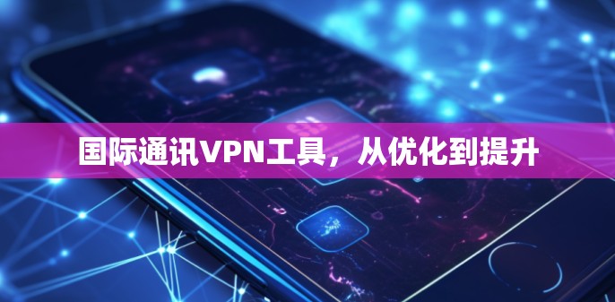 国际通讯VPN工具，从优化到提升