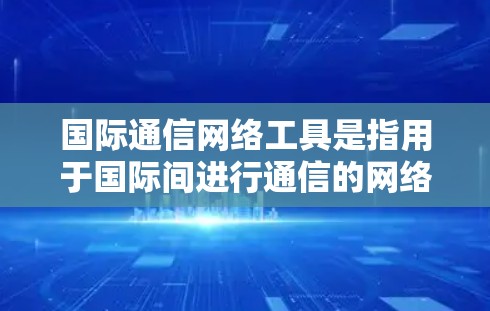国际通信网络工具是指用于国际间进行通信的网络设备、软件或应用程序。这些工具通常服务于不同领域的国际通信需求，包括但不限于