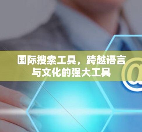 国际搜索工具，跨越语言与文化的强大工具