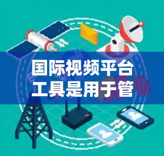 国际视频平台工具是用于管理国际视频平台账号、内容、分享等的工具，涵盖账号管理、内容管理、分享、发布等多个方面。以下是对这些工具的详细分门别类介绍