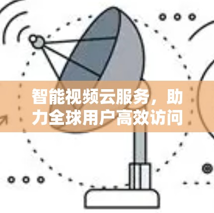 智能视频云服务,助力全球用户高效访问国际视频平台 智能视频云服务,助力全球用户高效访问国际视频平台