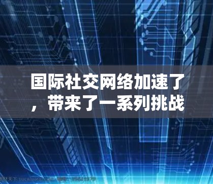 国际社交网络加速了,带来了一系列挑战和机遇。以下是对这一趋势的详细分析和解决方案 国际社交网络加速了,带来了一系列挑战和机遇。以下是对这一趋势的详细分析和解决方案
