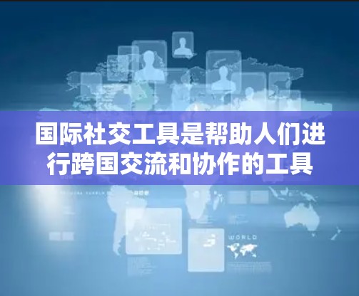 国际社交工具是帮助人们进行跨国交流和协作的工具,广泛应用于全球范围内。以下是一些常见的国际社交工具及其特点 国际社交工具是帮助人们进行跨国交流和协作的工具,广泛应用于全球范围内。以下是一些常见的国际社交工具及其特点