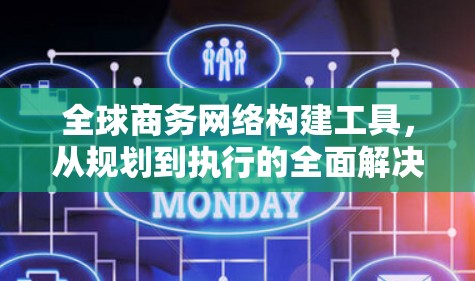全球商务网络构建工具,从规划到执行的全面解决方案 全球商务网络构建工具,从规划到执行的全面解决方案