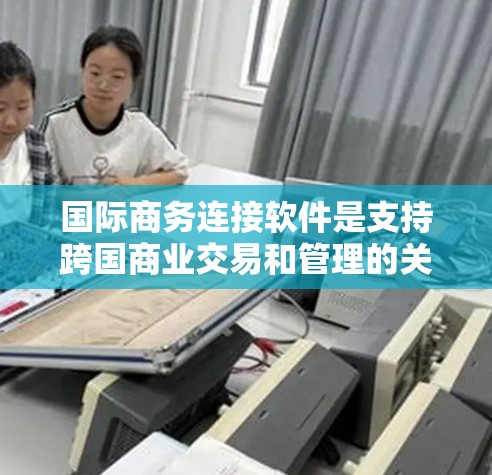 国际商务连接软件是支持跨国商业交易和管理的关键工具,涵盖采购、库存、物流、支付等多个方面。以下是对这些软件的详细分析 国际商务连接软件是支持跨国商业交易和管理的关键工具,涵盖采购、库存、物流、支付等多个方面。以下是对这些软件的详细分析