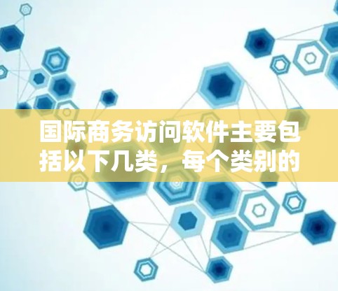 国际商务访问软件主要包括以下几类,每个类别的软件各有不同的功能和适用场景 国际商务访问软件主要包括以下几类,每个类别的软件各有不同的功能和适用场景