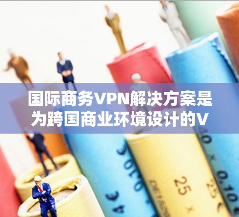 国际商务VPN解决方案是为跨国商业环境设计的VPN，旨在提供安全、可靠和高效的网络连接。以下是一些关键点和步骤