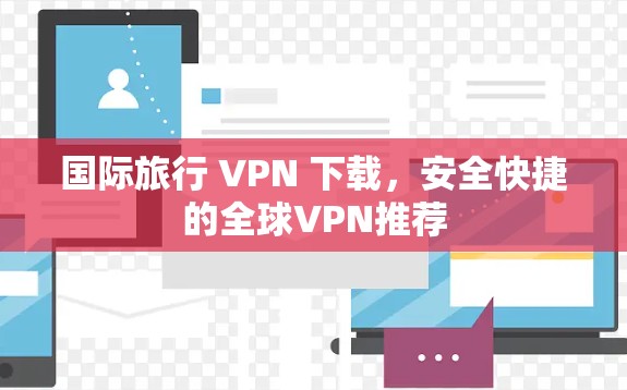 国际旅行 VPN 下载，安全快捷的全球VPN推荐
