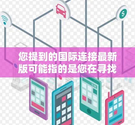 您提到的国际连接最新版可能指的是您在寻找最新版本的国际电话连接工具或服务。以下是一些常见的国际电话连接工具和服务，您可以根据需求选择合适的工具