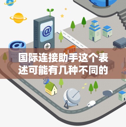 国际连接助手这个表述可能有几种不同的含义，具体取决于上下文。以下是一些可能的解释