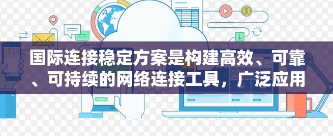 国际连接稳定方案是构建高效、可靠、可持续的网络连接工具,广泛应用于全球范围内的国际客户连接。以下是对该主题的详细总结和建议 国际连接稳定方案是构建高效、可靠、可持续的网络连接工具,广泛应用于全球范围内的国际客户连接。以下是对该主题的详细总结和建议