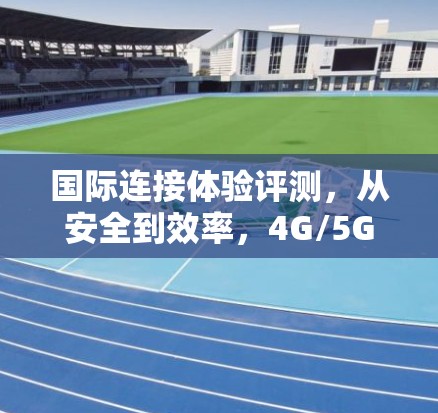 国际连接体验评测，从安全到效率，4G/5G时代的网络革命