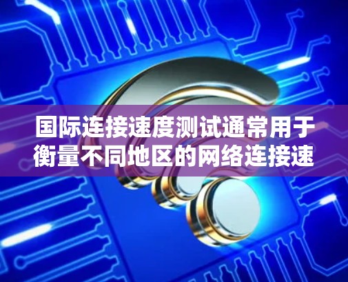 国际连接速度测试通常用于衡量不同地区的网络连接速度。以下是一些常见的国际连接速度测试方法和步骤