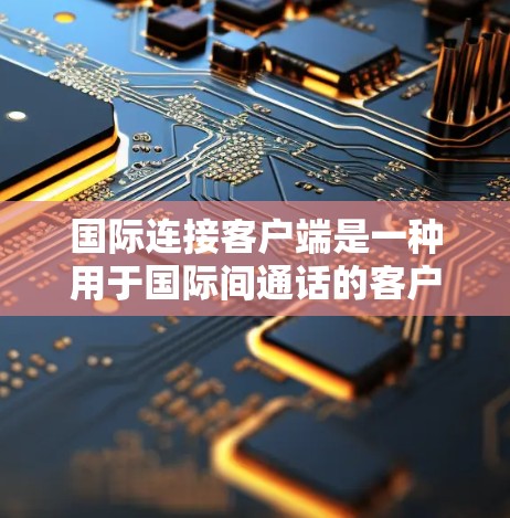 国际连接客户端是一种用于国际间通话的客户端软件,主要应用于企业内部、跨国公司内部或国际会议等领域。以下是关于国际连接客户端的详细信息 国际连接客户端是一种用于国际间通话的客户端软件,主要应用于企业内部、跨国公司内部或国际会议等领域。以下是关于国际连接客户端的详细信息