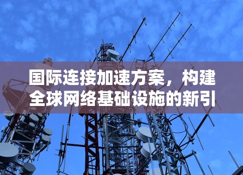 国际连接加速方案,构建全球网络基础设施的新引擎 国际连接加速方案,构建全球网络基础设施的新引擎
