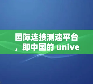 国际连接测速平台，即中国的 universal access network（UAX）是一个基于3.1 GHz频段的互联网服务网络，旨在提供全面的互联网服务。以下是其主要特点和功能