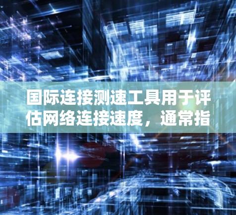 国际连接测速工具用于评估网络连接速度，通常指用于测试国际或本地网络的设备。以下是几种国际连接测速工具的详细介绍