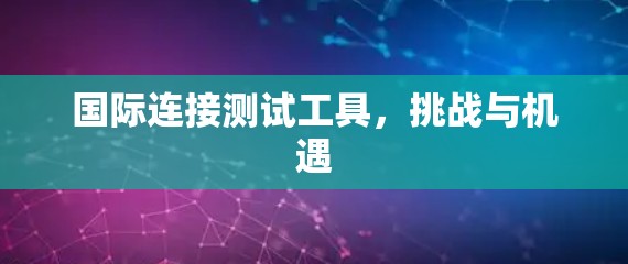 国际连接测试工具，挑战与机遇