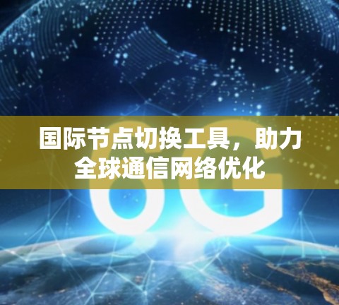国际节点切换工具，助力全球通信网络优化