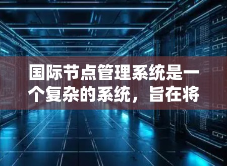 国际节点管理系统是一个复杂的系统，旨在将全球范围内的卫星和地面设施（节点）进行管理、协调和跟踪，以确保在任何地方都能准确获取位置信息。以下是该系统的主要功能和结构