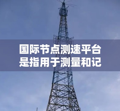 国际节点测速平台是指用于测量和记录车辆在特定交通节点上行驶速度的国际网络数据平台。这些平台通常由国家、城市或交通管理部门提供,旨在通过数据收集、分析和报告,支持交通管理、执法、研究和教育等用途 国际节点测速平台是指用于测量和记录车辆在特定交通节点上行驶速度的国际网络数据平台。这些平台通常由国家、城市或交通管理部门提供,旨在通过数据收集、分析和报告,支持交通管理、执法、研究和教育等用途