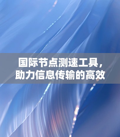 国际节点测速工具，助力信息传输的高效与安全
