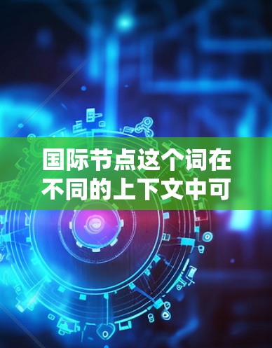 国际节点这个词在不同的上下文中可能有不同的含义。以下是一些可能的解释