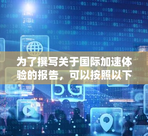 为了撰写关于国际加速体验的报告,可以按照以下步骤进行系统性分析 为了撰写关于国际加速体验的报告,可以按照以下步骤进行系统性分析