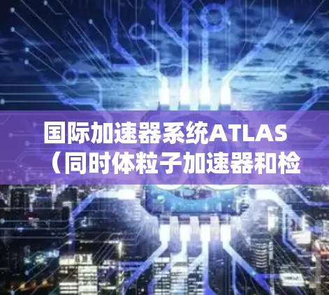 国际加速器系统ATLAS（同时体粒子加速器和检测系统）是一个全球合作的粒子加速和探测系统，旨在提高粒子加速和探测能力。以下是对ATLAS的关键设备、技术的详细分析