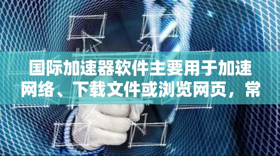 国际加速器软件主要用于加速网络、下载文件或浏览网页，常见工具包括高速下载工具、网页加速器和文件夹加速器。以下是详细的下载步骤和注意事项