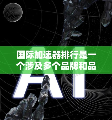 国际加速器排行是一个涉及多个品牌和品牌间的竞争的领域，因为加速器在性能、能效、支持性和兼容性方面都有不同的特点。以下是一些国际加速器的排行和推荐，供参考