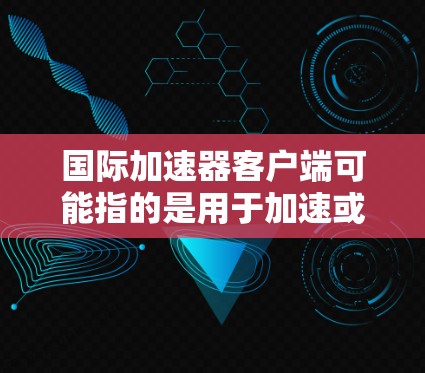国际加速器客户端可能指的是用于加速或优化硬件设备的加速器工具。加速器通常用于处理硬件故障、优化性能或提高设备运行速度。以下是一些常见的加速器工具及其适用场景
