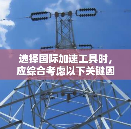 选择国际加速工具时，应综合考虑以下关键因素