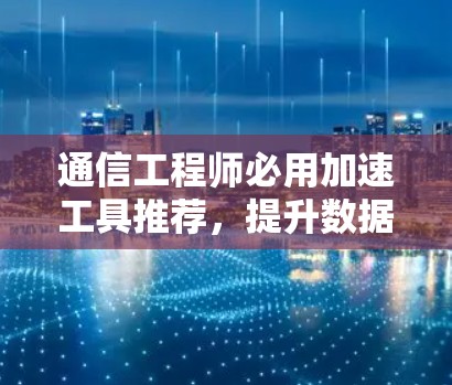 通信工程师必用加速工具推荐，提升数据传输效率的专业解决方案