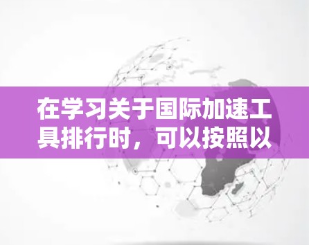 在学习关于国际加速工具排行时，可以按照以下步骤进行