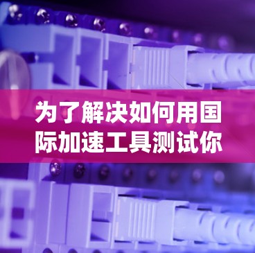 为了解决如何用国际加速工具测试你的 Windows 1 系统的问题，以下是一步步的解决方案