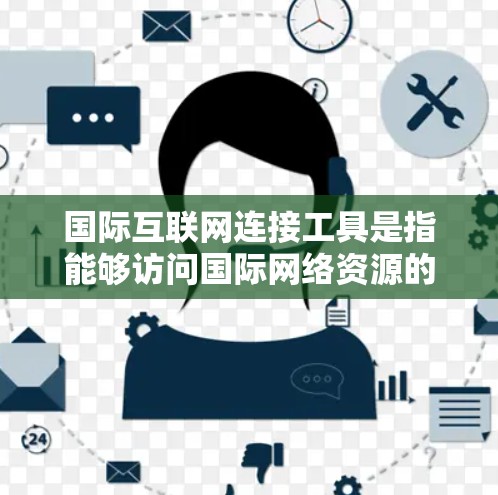 国际互联网连接工具是指能够访问国际网络资源的工具，这些工具通常用于跨国家或地区之间的通信、交易、数据共享等。以下是一些常用的国际互联网连接工具及其功能