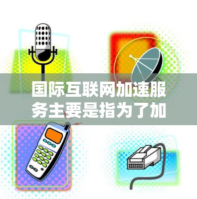 国际互联网加速服务主要是指为了加速互联网连接而提供的在线加速工具或平台。这些服务通常通过技术和算法优化用户连接速度，适用于不同地区的用户。以下是一些国际互联网加速服务的主要类型和特点