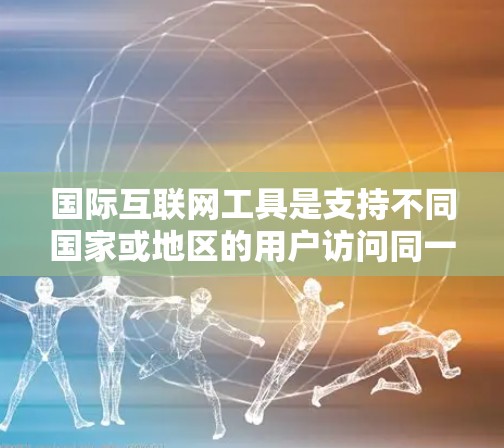 国际互联网工具是支持不同国家或地区的用户访问同一互联网功能的工具，涵盖多个领域，包括跨地理、跨网络、跨时间、国际网络服务、国际金融工具、国际网络技术等。以下是对这些工具的详细总结