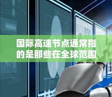 国际高速节点通常指的是那些在全球范围内运营高速交通、连接不同国家和地区的重要地点。这些节点不仅是交通的中心,也是经济和商业活动的重要场所。以下是一些主要的国际高速节点 国际高速节点通常指的是那些在全球范围内运营高速交通、连接不同国家和地区的重要地点。这些节点不仅是交通的中心,也是经济和商业活动的重要场所。以下是一些主要的国际高速节点