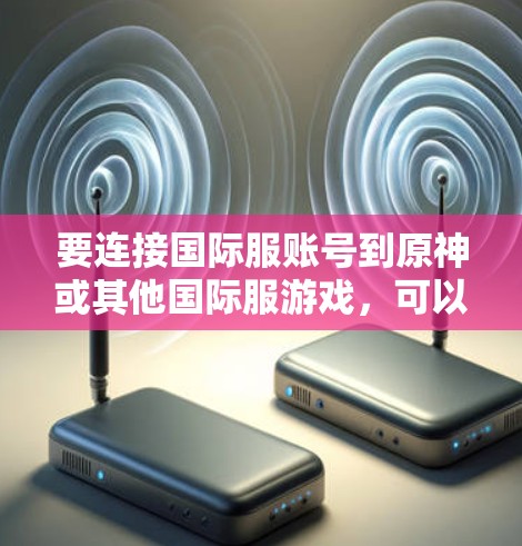要连接国际服账号到原神或其他国际服游戏，可以按照以下步骤进行