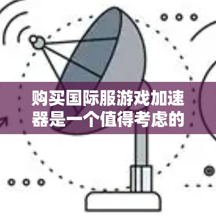 购买国际服游戏加速器是一个值得考虑的投资，但需要综合考虑多个因素以确保游戏运行稳定。以下是详细的步骤指南