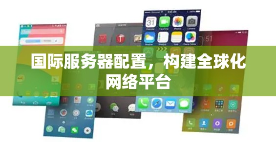 国际服务器配置,构建全球化网络平台 国际服务器配置,构建全球化网络平台